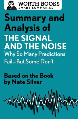 Summary and Analysis of the Signal and the Noise: Why So Many Predictions Fail--But Some Don't: Based on the Book by Nate Silver by Worth Books