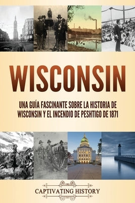 Wisconsin: Una guía fascinante sobre la historia de Wisconsin y el Incendio de Peshtigo de 1871 by History, Captivating