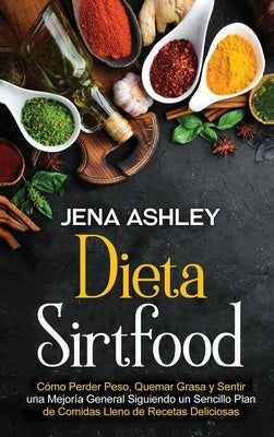 Dieta Sirtfood: Cómo perder peso, quemar grasa y sentir una mejoría general siguiendo un sencillo plan de comidas lleno de recetas del by Ashley, Jena