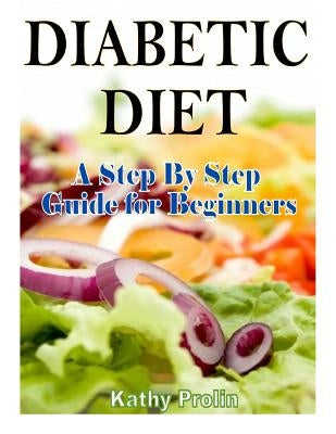 Diabetic Diet: A Complete Step By Step Guide for Beginners by Prolin, Kathy