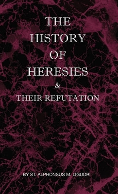 The History of Heresies and Their Refutation by Liguori, St Alphonsus M.