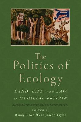 The Politics of Ecology: Land, Life, and Law in Medieval Britain by Schiff, Randy P.