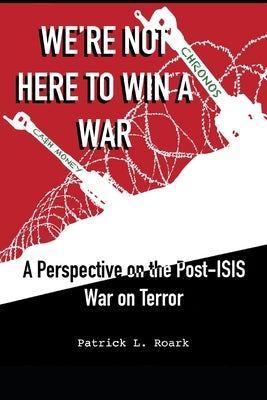 We're Not Here to Win a War: A Perspective on the Post-ISIS War on Terror Paperback Independently Published