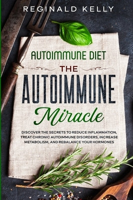 Autoimmune Diet: The Autoimmune Miracle - Discover the Secrets To Reduce Inflammation, Treat Chronic Autoimmune Disorders, Increase Met by Kelly, Reginald