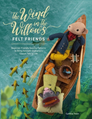 The Wind in the Willows Felt Friends: Beginner-Friendly Sewing Patterns to Bring Kenneth Grahame's Classic Tale to Life by Treen, Cynthia