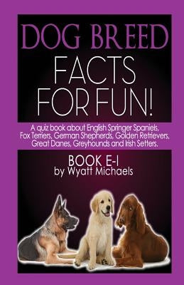 Dog Breed Facts for Fun! Book E-I by Michaels, Wyatt