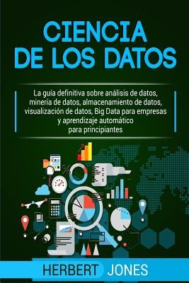 Ciencia de Los Datos: La Guía Definitiva Sobre Análisis de Datos, Minería de Datos, Almacenamiento de Datos, Visualización de Datos, Big Dat by Jones, Herbert