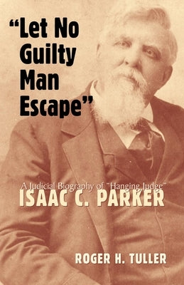 "Let No Guilty Man Escape": A Judicial Biography of Isaac C. Parker by Tuller, Roger