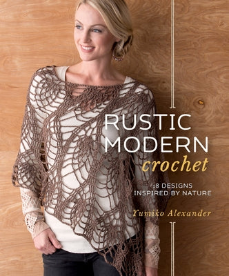Rustic Modern Crochet: 18 Designs Inspired by Nature by Alexander, Yumiko
