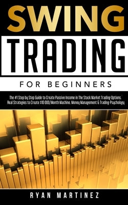 Swing Trading for Beginners: The #1 Step by Step Guide to Create Passive Income in The Stock Market Trading Options.Real Strategies to Create $10 0 by Martinez, Ryan