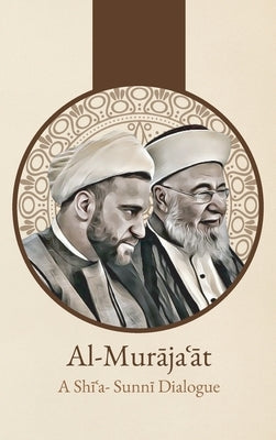 Al-Mur&#257;ja&#703;&#257;t: A Shi'i-Sunni Dialogue: A Shi'i-Sunni Dialogue by Sharaf Al-Din Al-Musawi, 'Abd Al-Husayn