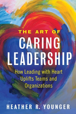 The Art of Caring Leadership: How Leading with Heart Uplifts Teams and Organizations Berrett-Koehler Publishers