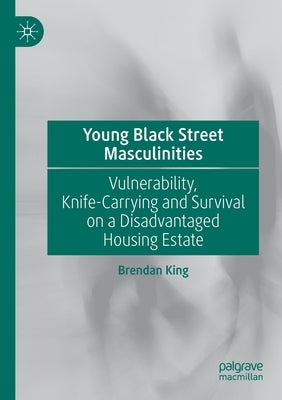 Young Black Street Masculinities: Vulnerability, Knife-Carrying and Survival on a Disadvantaged Housing Estate Paperback Palgrave MacMillan