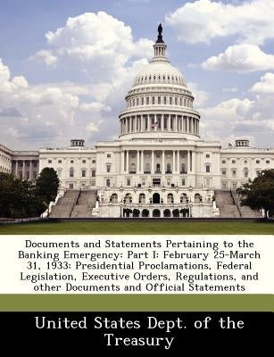 Documents and Statements Pertaining to the Banking Emergency: Part I: February 25-March 31, 1933: Presidential Proclamations, Federal Legislation, Exe Paperback Bibliogov