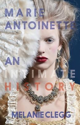Marie Antoinette: An Intimate History by Clegg, Melanie