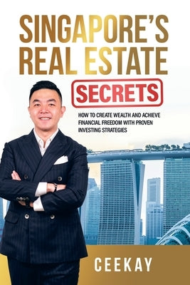 Singapore's Real Estate Secrets: How to Create Wealth & Achieve Financial Freedom with Proven Investing Strategies by Ceekay