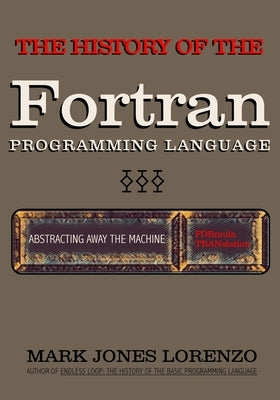 Abstracting Away the Machine: The History of the FORTRAN Programming Language (FORmula TRANslation) by Lorenzo, Mark Jones