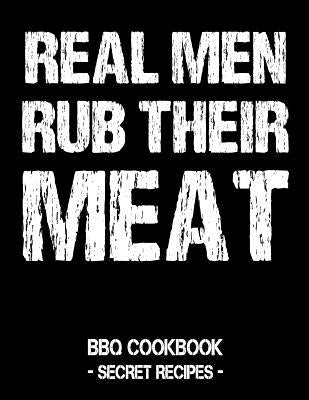 Real Men Rub Their Meat: BBQ Cookbook - Secret Recipes for Men Paperback Independently Published