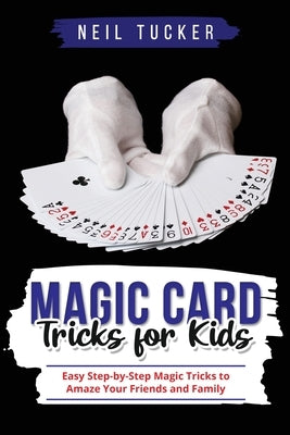 Magic Card Tricks for Kids: Easy Step-by-Step Magic Tricks to Amaze Your Friends and Family Paperback Neil Tucker