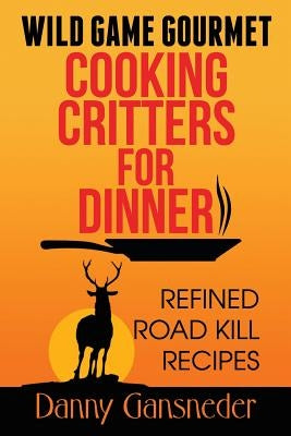 Wild Game Gourmet: Cooking Critters for Dinner: Refined Road Kill Recipes Paperback Createspace Independent Publishing Platform