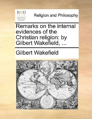 Remarks on the Internal Evidences of the Christian Religion: By Gilbert Wakefield, ... Paperback Gale Ecco, Print Editions