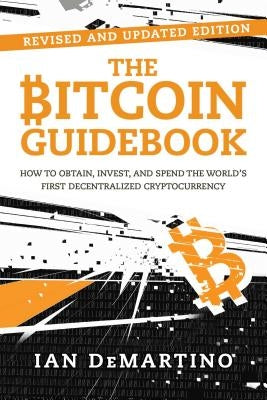 The Bitcoin Guidebook: How to Obtain, Invest, and Spend the World's First Decentralized Cryptocurrency by Demartino, Ian