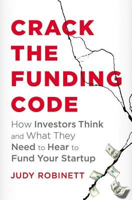 Crack the Funding Code: How Investors Think and What They Need to Hear to Fund Your Startup by Robinett, Judy