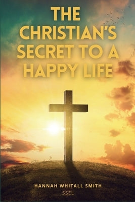 The Christian's Secret to a Happy Life: Easy to Read Layout by Whitall Smith, Hannah