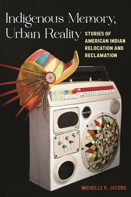 Indigenous Memory, Urban Reality: Stories of American Indian Relocation and Reclamation Paperback New York University Press