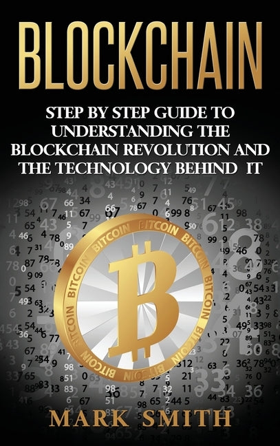 Blockchain: Step By Step Guide To Understanding The Blockchain Revolution And The Technology Behind It by Smith, Mark