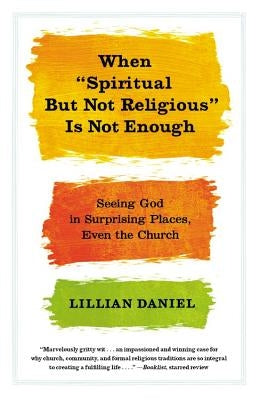 When Spiritual But Not Religious Is Not Enough: Seeing God in Surprising Places, Even the Church by Daniel, Lillian