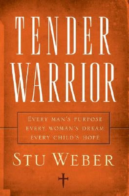 Tender Warrior: Every Man's Purpose, Every Woman's Dream, Every Child's Hope by Weber, Stu
