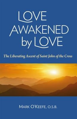 Love Awakened by Love: The Liberating Ascent of Saint John of the Cross by O'Keefe, Mark