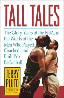 Tall Tales: The Glory Years of the Nba, in the Words of the Men Who Played, Coached, and Built Pro Basketball by Pluto, Terry