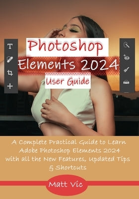 Photoshop Elements 2024 User Guide: A Complete Practical Guide to Learn Adobe Photoshop Elements 2024 with all the New Features, Updated Tips, & Short Paperback Independently Published