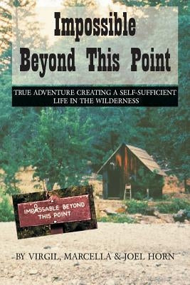 Impossible Beyond This Point: True Adventure Creating a Self-Sufficient Life in the Wilderness by Horn, Virgil