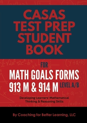 CASAS Test Prep Student Book for Math GOALS Forms 913M and 914M Level A/B: Developing Learners' Mathematical Thinking & Reasoning Skills by Coaching for Better Learning LLC