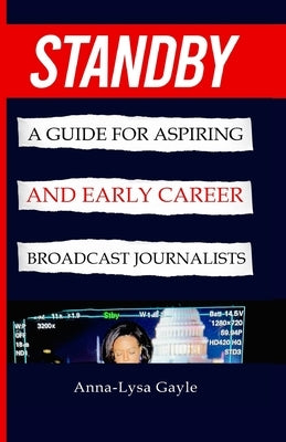 Standby: A Guide For Aspiring Journalists And Early Career Broadcast Journalists by Gayle, Anna-Lysa