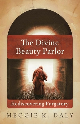 The Divine Beauty Parlor: Rediscovering Purgatory by Daly, Meggie K.