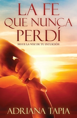 La fe que nunca perdí: Sigue la voz de tu intución by Tapia, Adriana