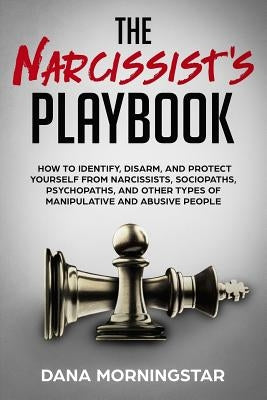 The Narcissist's Playbook: How to Identify, Disarm, and Protect Yourself from Narcissists, Sociopaths, Psychopaths, and Other Types of Manipulati by Morningstar, Dana