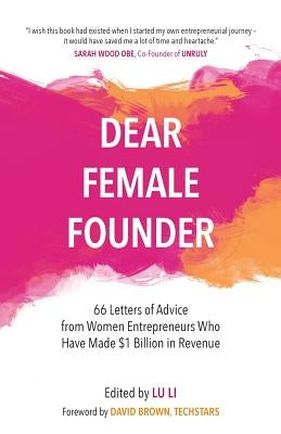 Dear Female Founder: 66 Letters of Advice from Women Entrepreneurs Who Have Made $1 Billion in Revenue by Li, Lu