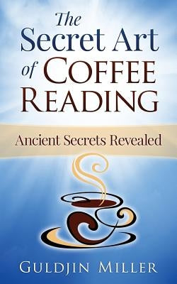 The Secret Art of Coffee Reading: Ancient Secret Revealed by Miller, Guldjin