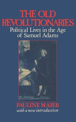 The Old Revolutionaries: Political Lives in the Age of Samuel Adams by Maier, Pauline