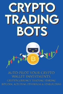 Crypto Trading Bots; Auto-pilot your Crypto Wallet Investments, Cryptocurrency Trading, Staking in Bitcoin, Altcoins, Ethereum & Stablecoins: Algorith Paperback Crypto Trading Bot