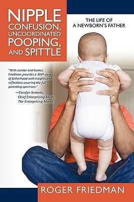 Nipple Confusion, Uncoordinated Pooping, and Spittle: The Life of a Newborn's Father by Friedman, Roger