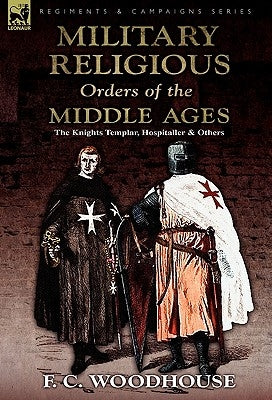 The Military Religious Orders of the Middle Ages: The Knights Templar, Hospitaller and Others by Woodhouse, F. C.