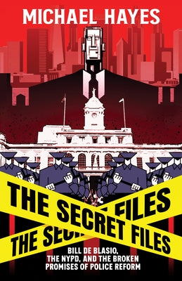 The Secret Files: Bill de Blasio, the Nypd, and the Broken Promises of Police Reform by Hayes, Michael