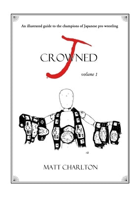 J-Crowned: An Illustrated Guide to the Champions of Japanese Wrestling by Charlton, Matt