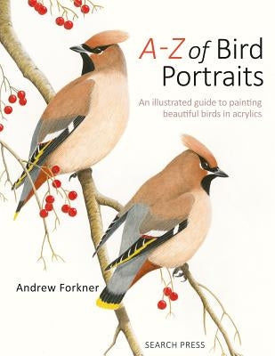 A-Z of Bird Portraits: An Illustrated Guide to Painting Beautiful Birds by Forkner, Andrew